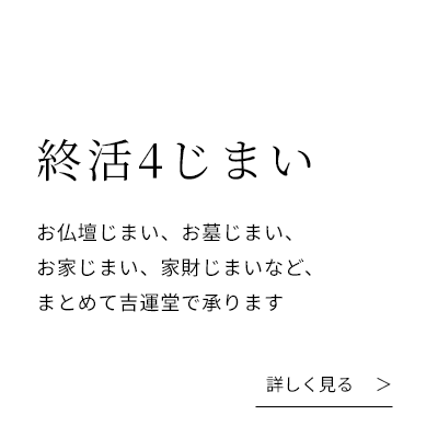終活4じまい。お仏壇じまい、お墓じまい、お家じまい、家財じまいなど、まとめて吉運堂で承ります。